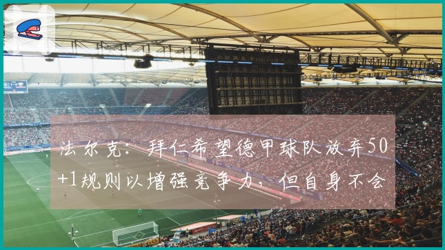 法尔克：拜仁希望德甲球队放弃50+1规则以增强竞争力，但自身不会出售股份